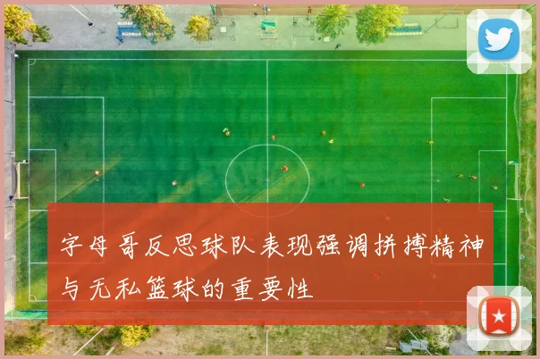 字母哥反思球队表现强调拼搏精神与无私篮球的重要性