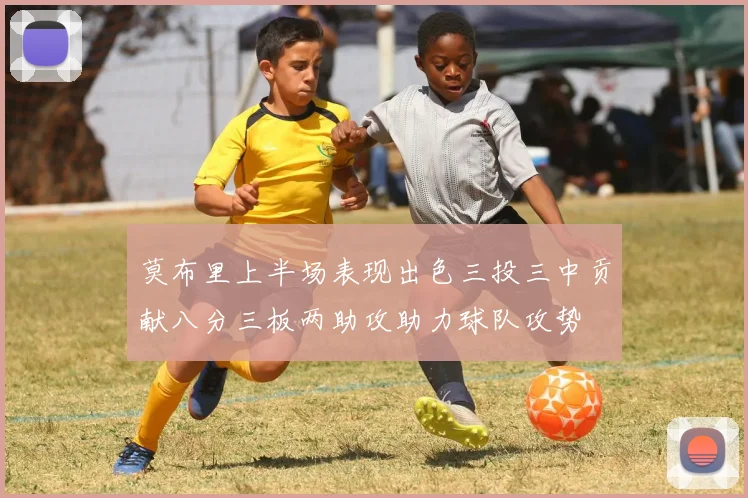 莫布里上半场表现出色三投三中贡献八分三板两助攻助力球队攻势