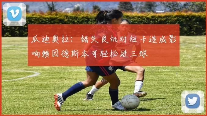 瓜迪奥拉：错失良机对纽卡造成影响赖因德斯本可轻松进三球