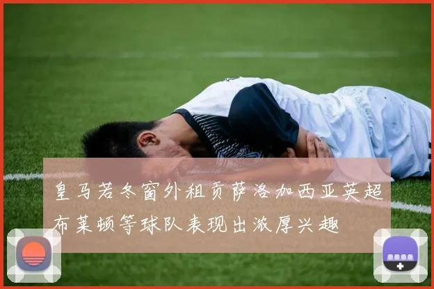 皇马若冬窗外租贡萨洛加西亚英超布莱顿等球队表现出浓厚兴趣