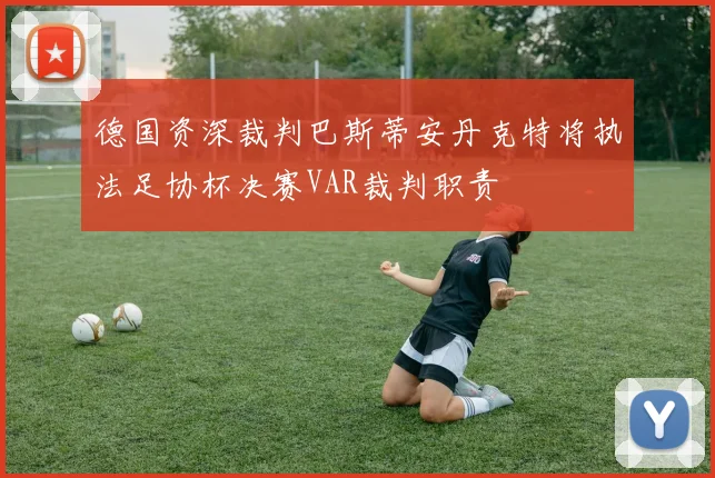 德国资深裁判巴斯蒂安丹克特将执法足协杯决赛VAR裁判职责
