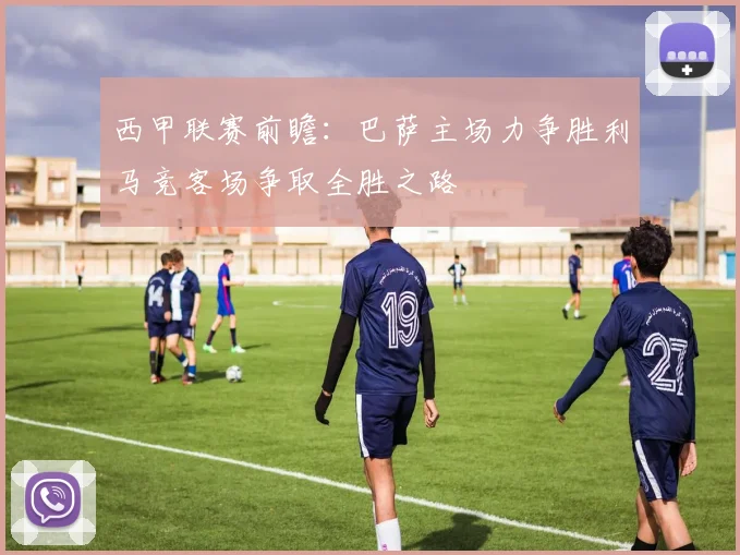 西甲联赛前瞻：巴萨主场力争胜利马竞客场争取全胜之路