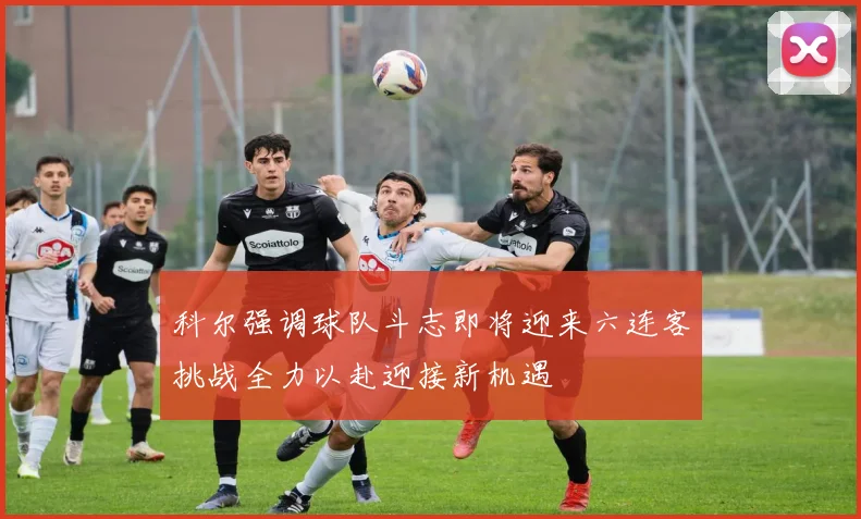 科尔强调球队斗志即将迎来六连客挑战全力以赴迎接新机遇