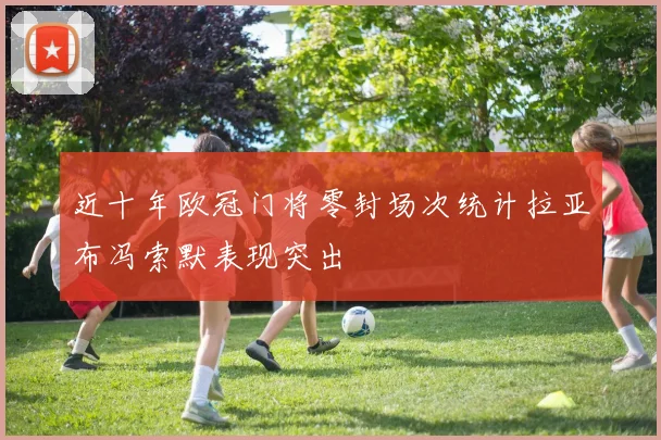 近十年欧冠门将零封场次统计拉亚布冯索默表现突出