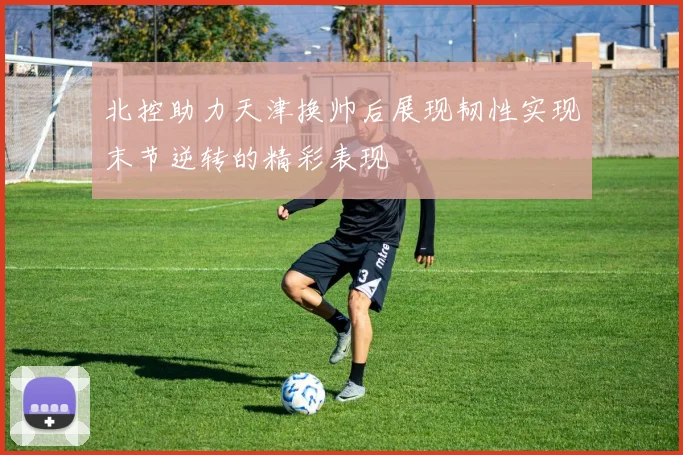 北控助力天津换帅后展现韧性实现末节逆转的精彩表现