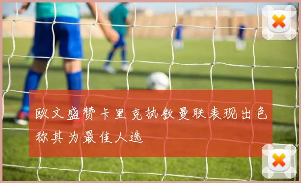 欧文盛赞卡里克执教曼联表现出色称其为最佳人选