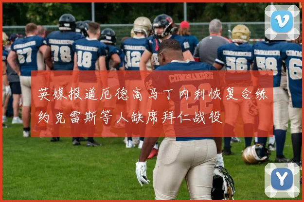 英媒报道厄德高马丁内利恢复合练约克雷斯等人缺席拜仁战役