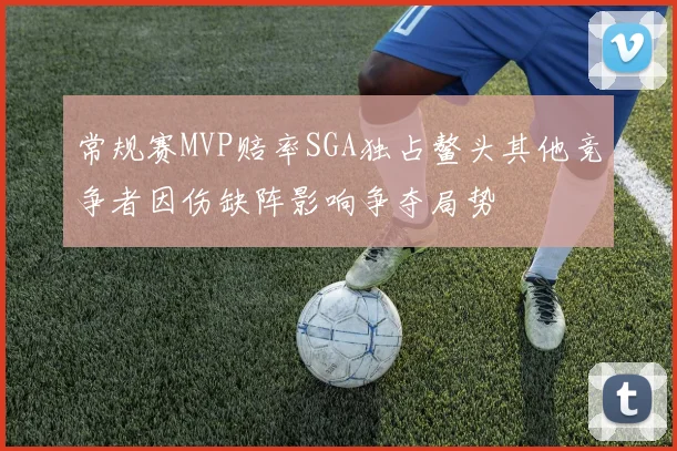 常规赛MVP赔率SGA独占鳌头其他竞争者因伤缺阵影响争夺局势
