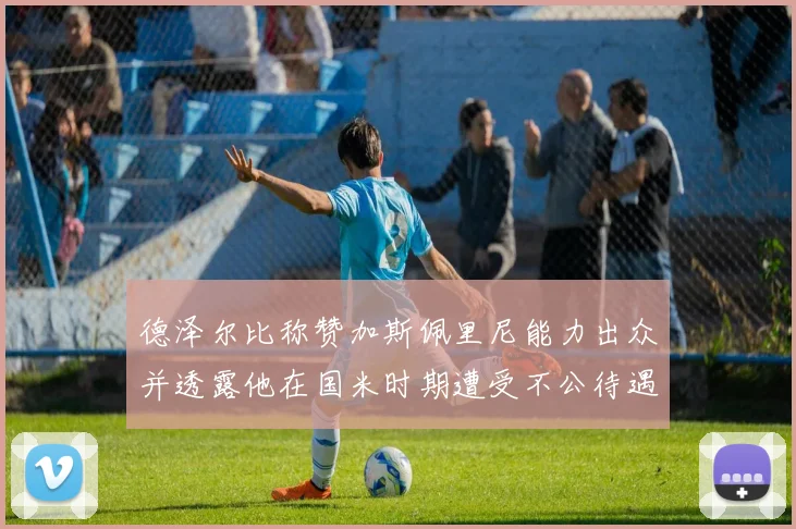 德泽尔比称赞加斯佩里尼能力出众并透露他在国米时期遭受不公待遇