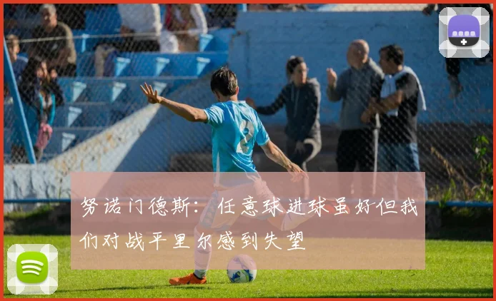 努诺门德斯：任意球进球虽好但我们对战平里尔感到失望