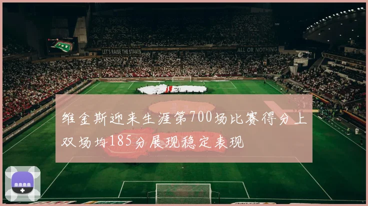 维金斯迎来生涯第700场比赛得分上双场均185分展现稳定表现