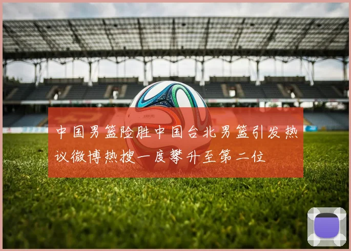 中国男篮险胜中国台北男篮引发热议微博热搜一度攀升至第二位