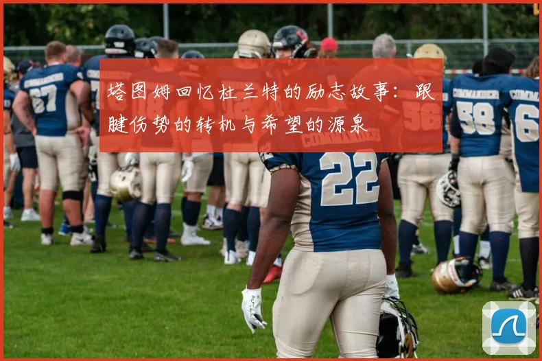 塔图姆回忆杜兰特的励志故事：跟腱伤势的转机与希望的源泉