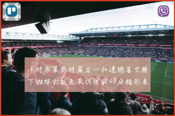 卡特布莱恩特最后一扣遗憾落空胯下抛球打板未果仍收获43分精彩表现