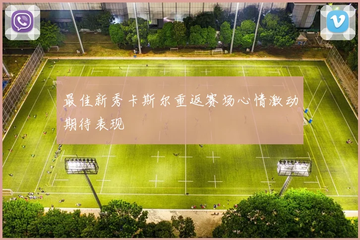 最佳新秀卡斯尔重返赛场心情激动期待表现