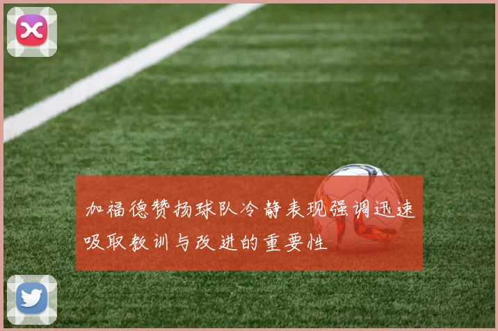 加福德赞扬球队冷静表现强调迅速吸取教训与改进的重要性