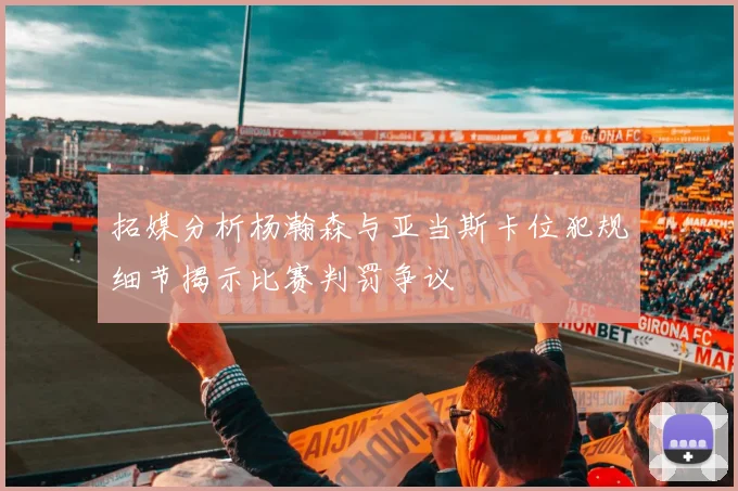 拓媒分析杨瀚森与亚当斯卡位犯规细节揭示比赛判罚争议