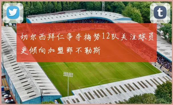切尔西拜仁争夺梅努12队关注球员更倾向加盟那不勒斯