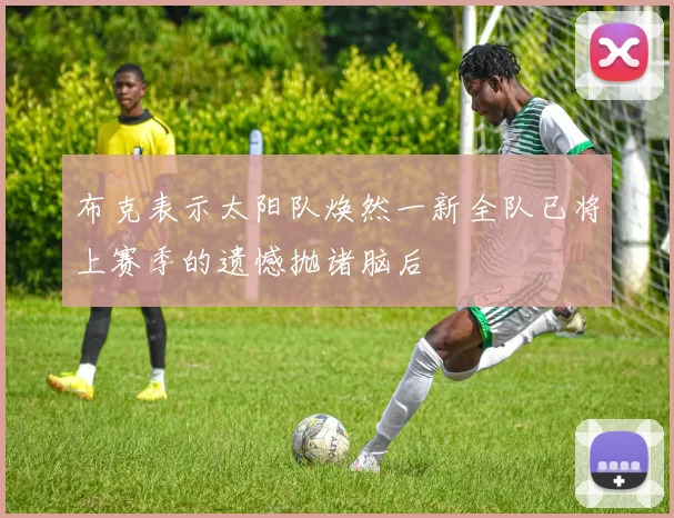 布克表示太阳队焕然一新全队已将上赛季的遗憾抛诸脑后
