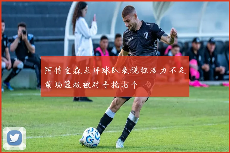 阿特金森点评球队表现称活力不足前场篮板被对手抢七个