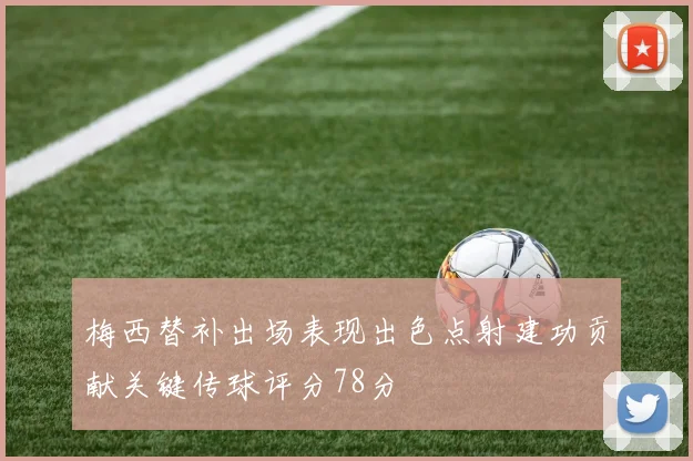 梅西替补出场表现出色点射建功贡献关键传球评分78分