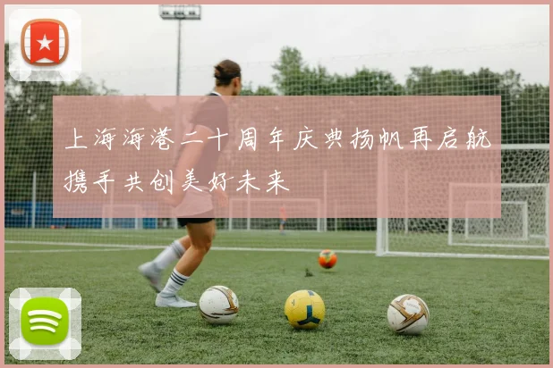 上海海港二十周年庆典扬帆再启航携手共创美好未来