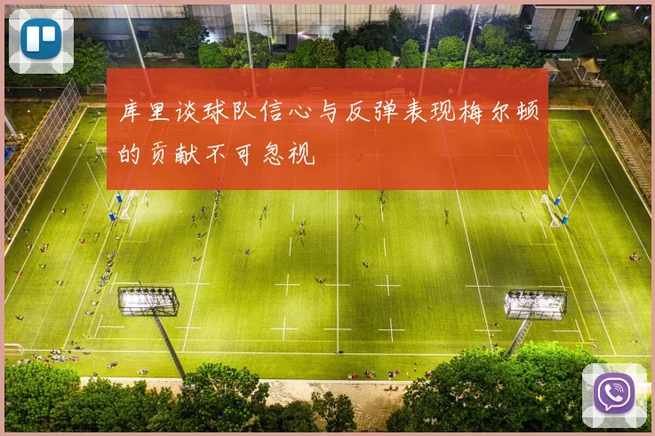 库里谈球队信心与反弹表现梅尔顿的贡献不可忽视