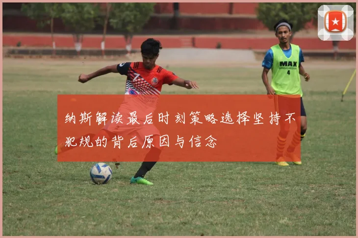 纳斯解读最后时刻策略选择坚持不犯规的背后原因与信念