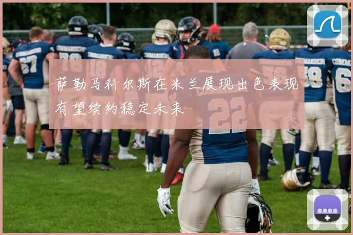 萨勒马科尔斯在米兰展现出色表现有望续约稳定未来