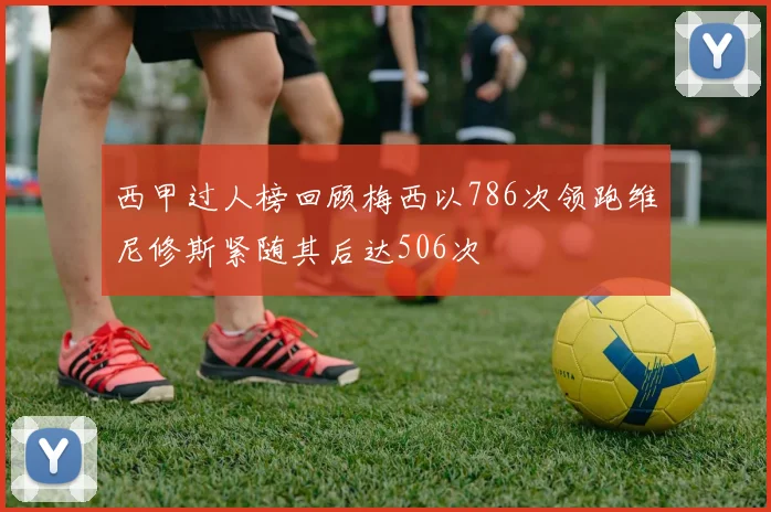 西甲过人榜回顾梅西以786次领跑维尼修斯紧随其后达506次
