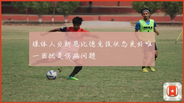 媒体人分析恩比德竞技状态良好唯一困扰是伤病问题