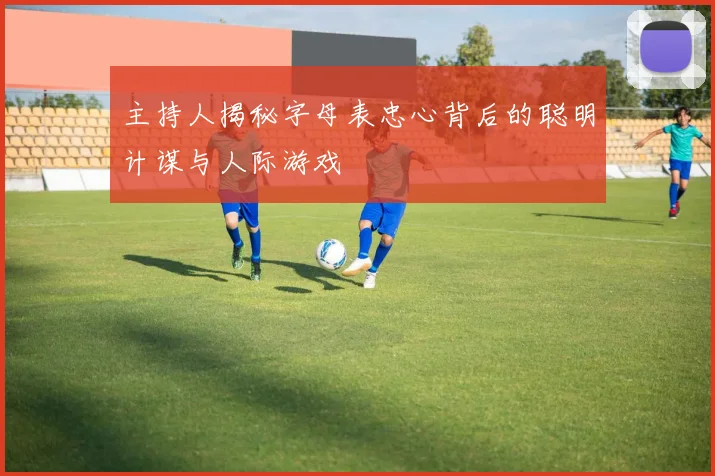主持人揭秘字母表忠心背后的聪明计谋与人际游戏