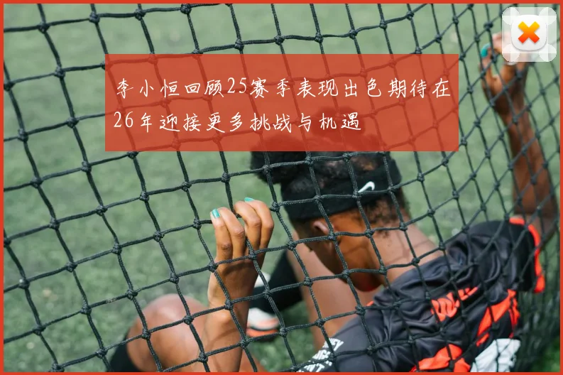 李小恒回顾25赛季表现出色期待在26年迎接更多挑战与机遇