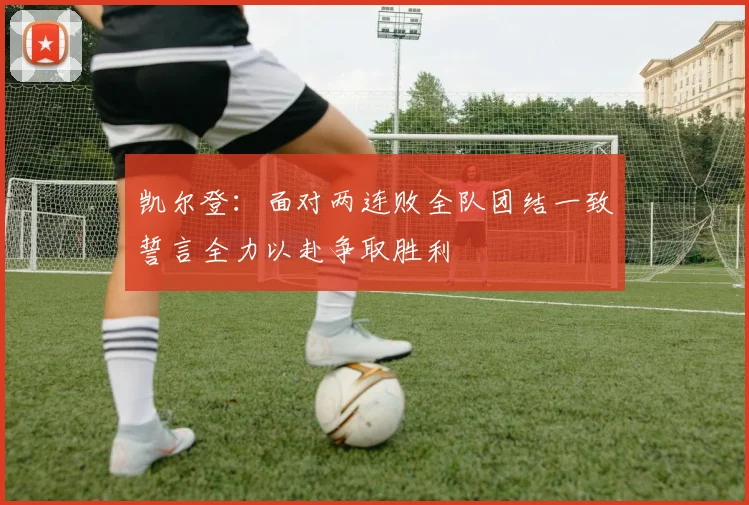凯尔登：面对两连败全队团结一致誓言全力以赴争取胜利