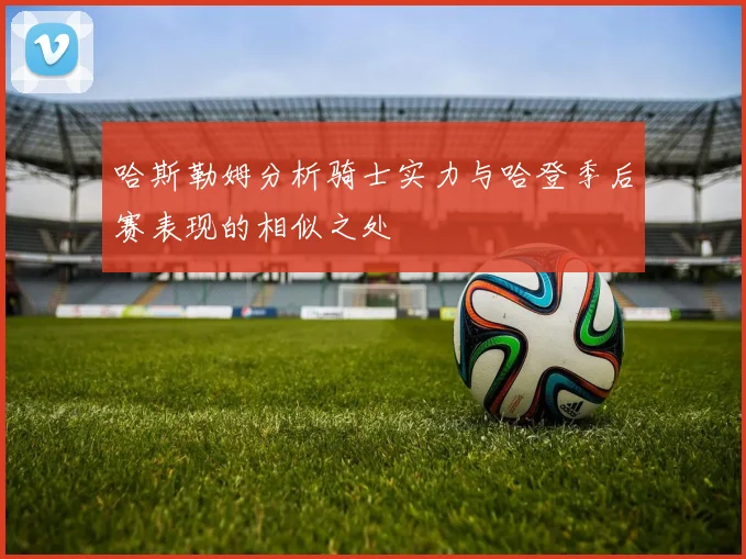 哈斯勒姆分析骑士实力与哈登季后赛表现的相似之处