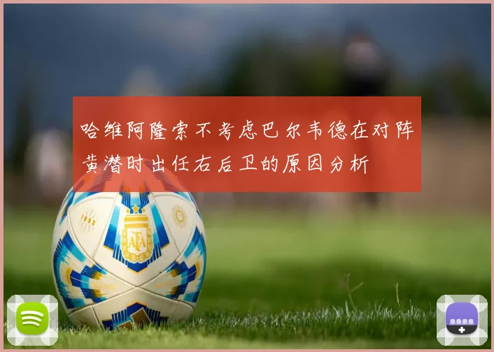 哈维阿隆索不考虑巴尔韦德在对阵黄潜时出任右后卫的原因分析