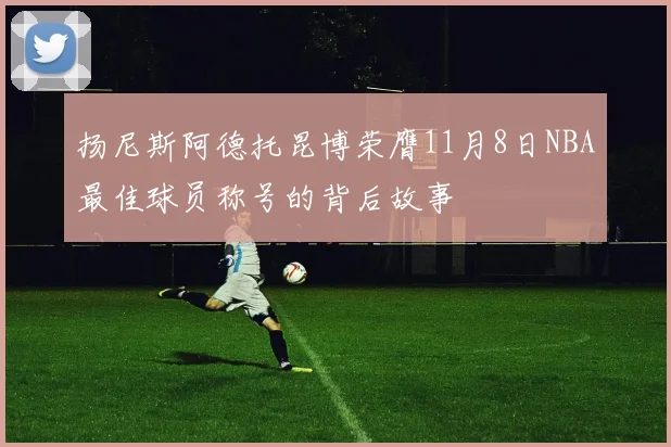扬尼斯阿德托昆博荣膺11月8日NBA最佳球员称号的背后故事
