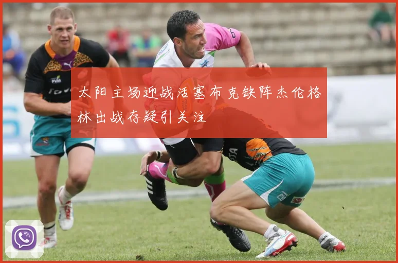 太阳主场迎战活塞布克缺阵杰伦格林出战存疑引关注
