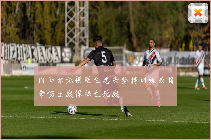 内马尔无视医生忠告坚持训练或将带伤出战保级生死战