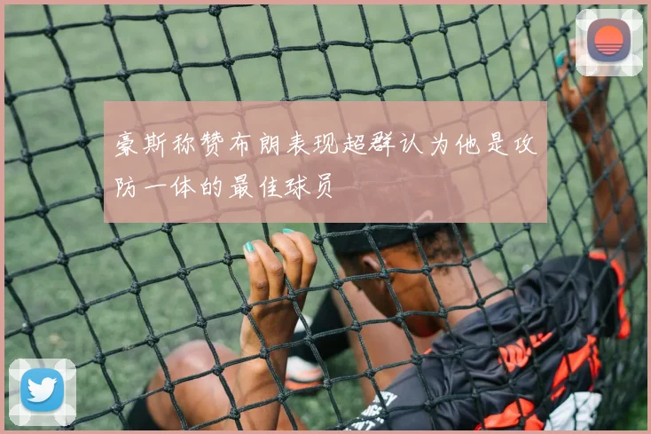 豪斯称赞布朗表现超群认为他是攻防一体的最佳球员