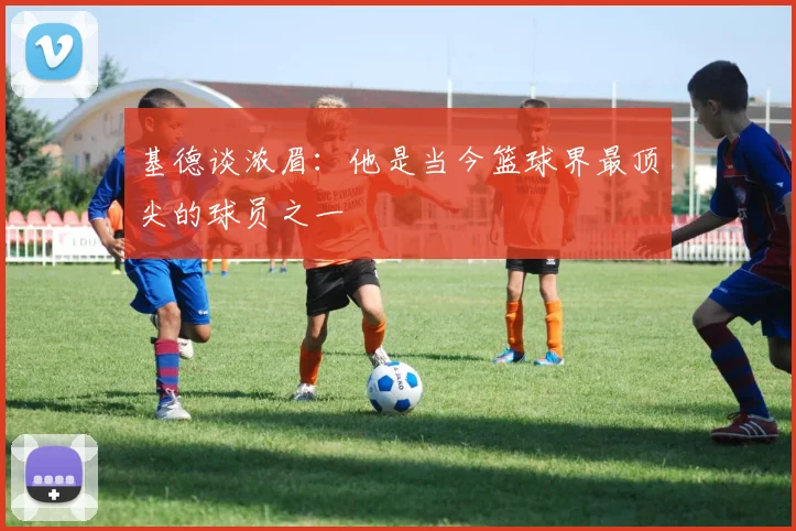基德谈浓眉：他是当今篮球界最顶尖的球员之一