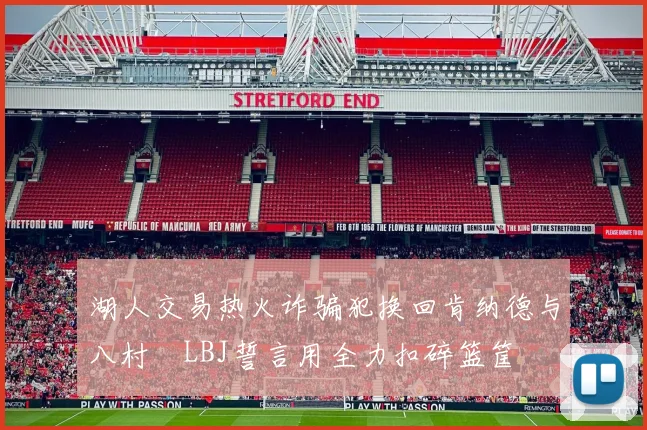 湖人交易热火诈骗犯换回肯纳德与八村塁LBJ誓言用全力扣碎篮筐