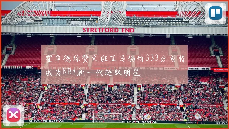 霍华德称赞文班亚马场均333分或将成为NBA新一代超级明星