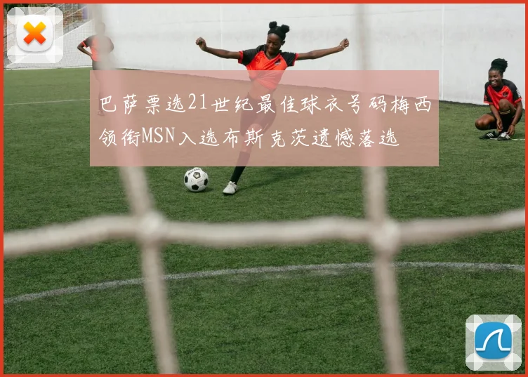 巴萨票选21世纪最佳球衣号码梅西领衔MSN入选布斯克茨遗憾落选