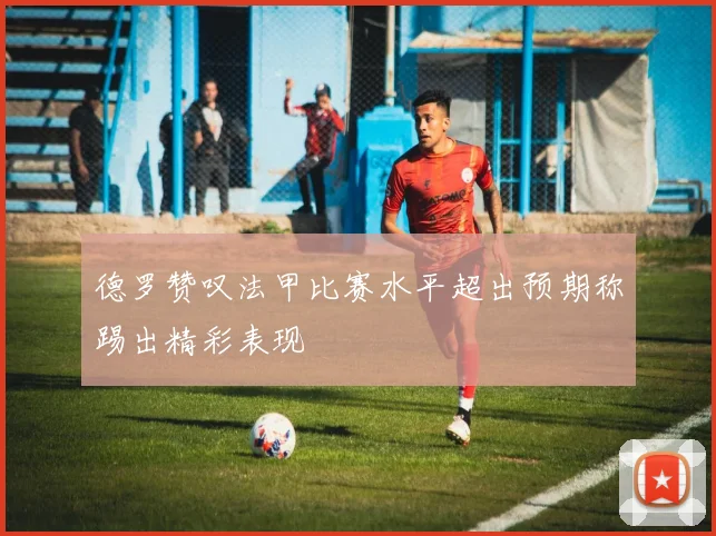 德罗赞叹法甲比赛水平超出预期称踢出精彩表现