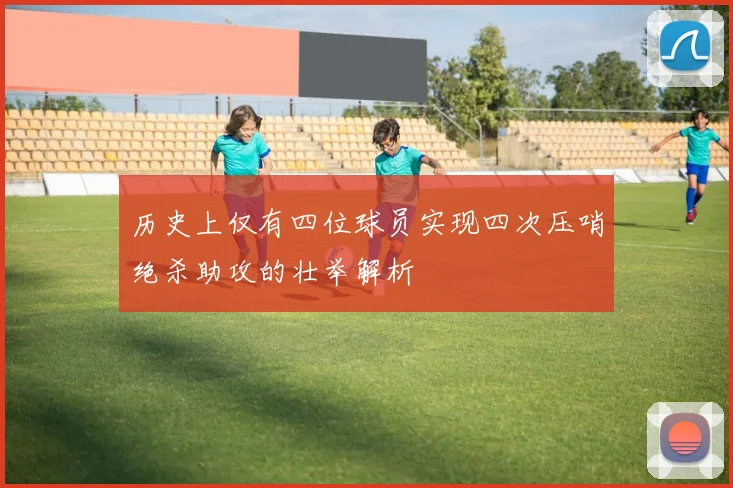 历史上仅有四位球员实现四次压哨绝杀助攻的壮举解析