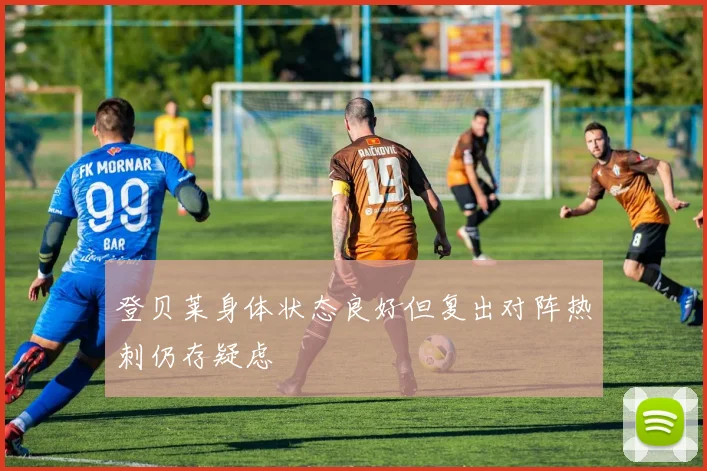 登贝莱身体状态良好但复出对阵热刺仍存疑虑