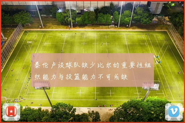 泰伦卢谈球队缺少比尔的重要性组织能力与投篮能力不可或缺