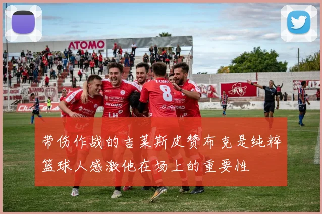 带伤作战的吉莱斯皮赞布克是纯粹篮球人感激他在场上的重要性