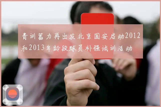 青训蓄力再出发北京国安启动2012和2013年龄段球员补强试训活动